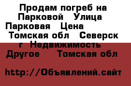 Продам погреб на Парковой › Улица ­ Парковая › Цена ­ 40 000 - Томская обл., Северск г. Недвижимость » Другое   . Томская обл.